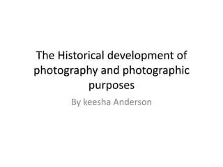The Historical development of photography and photographic purposes  By keesha Anderson 