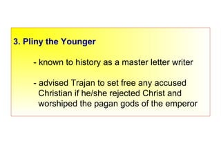3. Pliny the Younger
- known to history as a master letter writer
- advised Trajan to set free any accused
Christian if he/she rejected Christ and
worshiped the pagan gods of the emperor
 