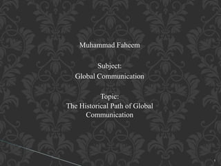 Muhammad Faheem
Subject:
Global Communication
Topic:
The Historical Path of Global
Communication
1
 