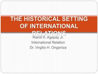 Ramil H. Agapay Jr.
International Relation
Dr. Virgilio H. Onganiza
Chapter 2:
THE HISTORICAL SETTING
OF INTERNATIONAL
RELATIONS
 