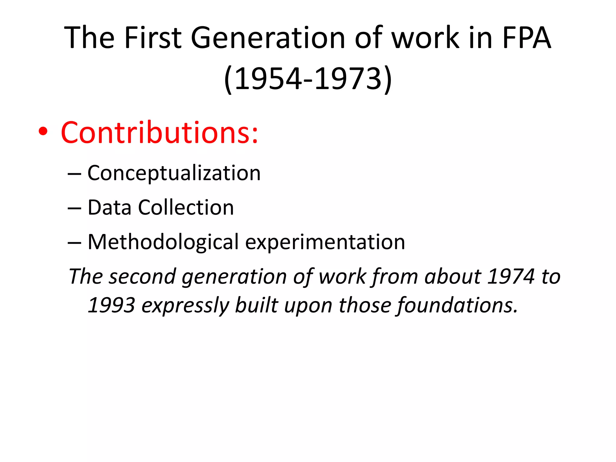 The First Generation of work in FPA
(1954-1973)
• Contributions:
– Conceptualization
– Data Collection
– Methodological experimentation
The second generation of work from about 1974 to
1993 expressly built upon those foundations.
 