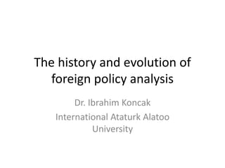 The history and evolution of
foreign policy analysis
Dr. Ibrahim Koncak
International Ataturk Alatoo
University
 
