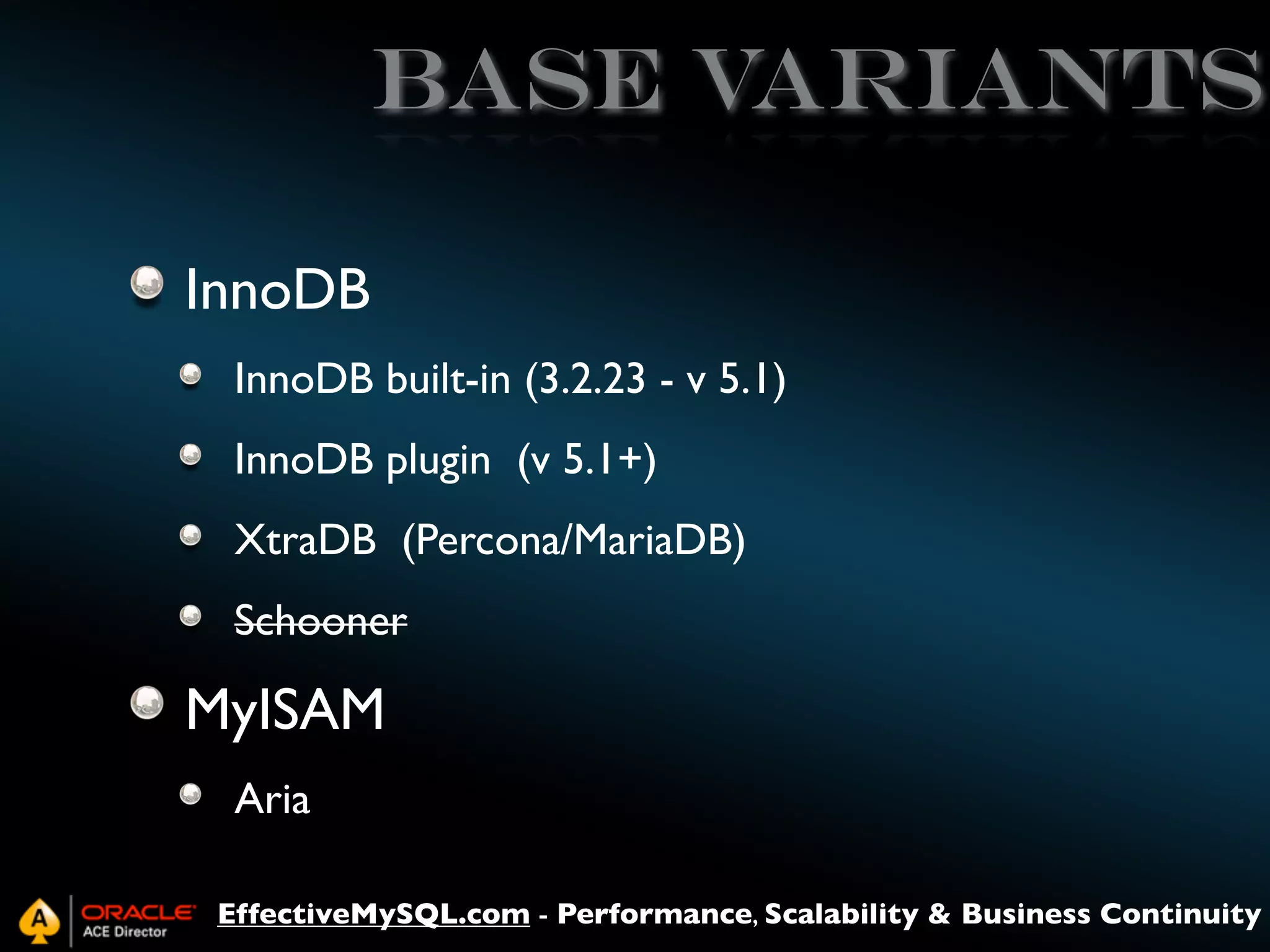 Base variants
InnoDB
InnoDB built-in (3.2.23 - v 5.1)
InnoDB plugin (v 5.1+)
XtraDB (Percona/MariaDB)
Schooner

MyISAM
Aria
EffectiveMySQL.com - Performance, Scalability & Business Continuity

 