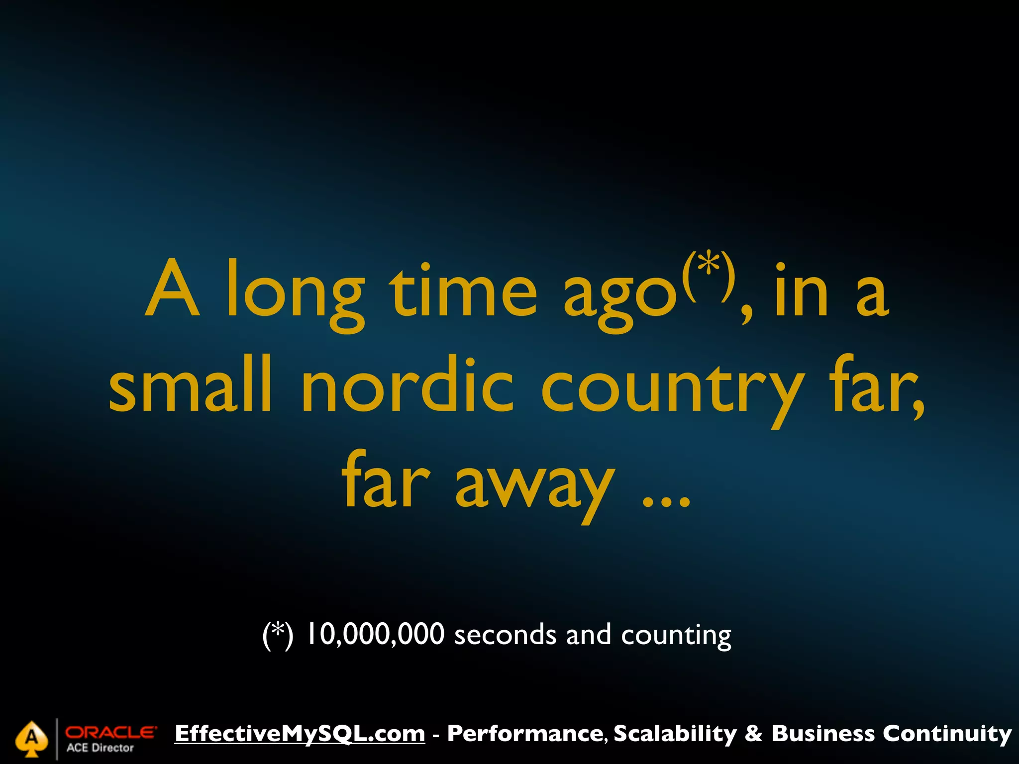 (*), in
ago

A long time
a
small nordic country far,
far away ...
(*) 10,000,000 seconds and counting
EffectiveMySQL.com - Performance, Scalability & Business Continuity

 