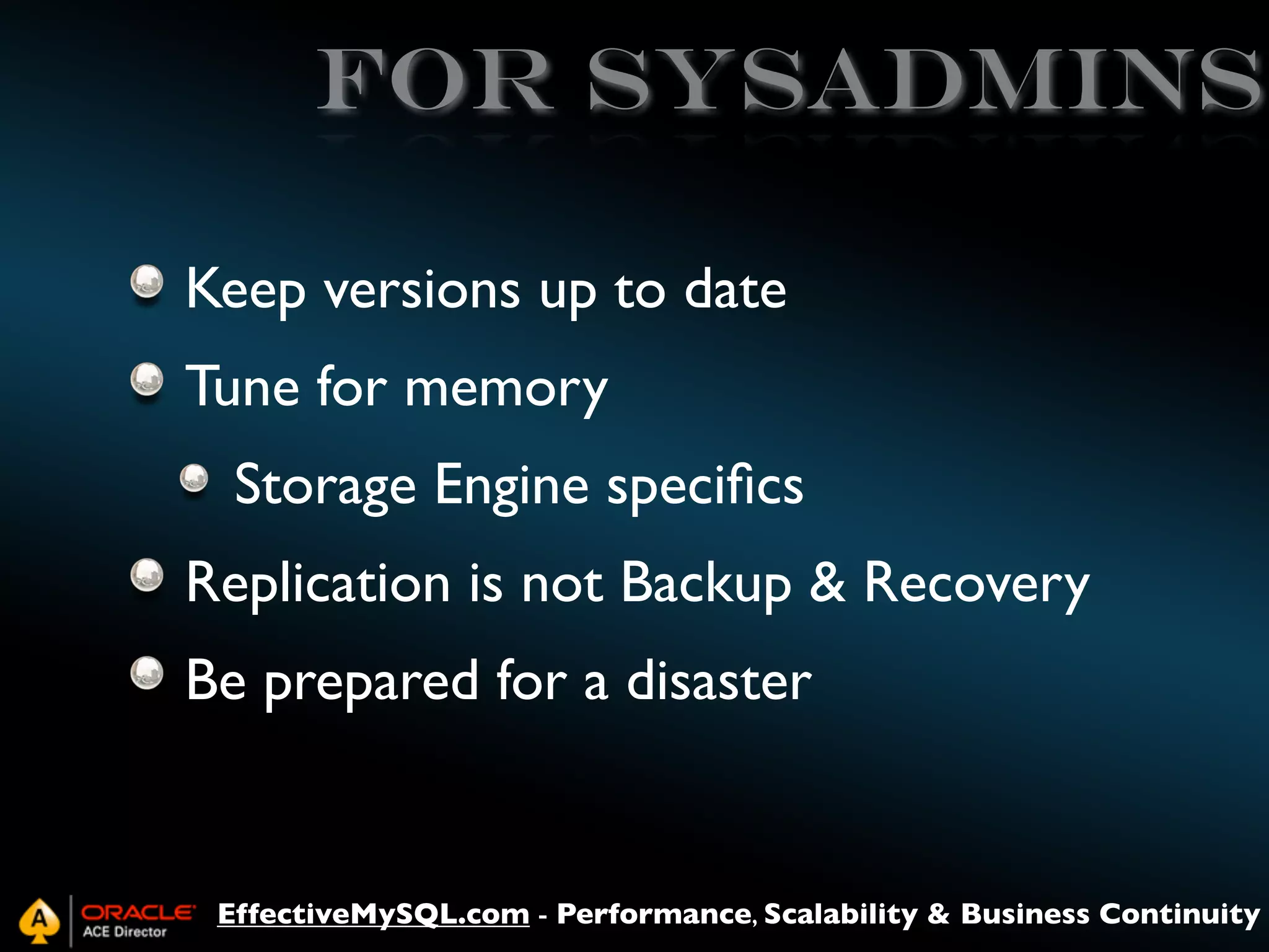 for sysadmins
Keep versions up to date
Tune for memory
Storage Engine speciﬁcs
Replication is not Backup & Recovery
Be prepared for a disaster

EffectiveMySQL.com - Performance, Scalability & Business Continuity

 
