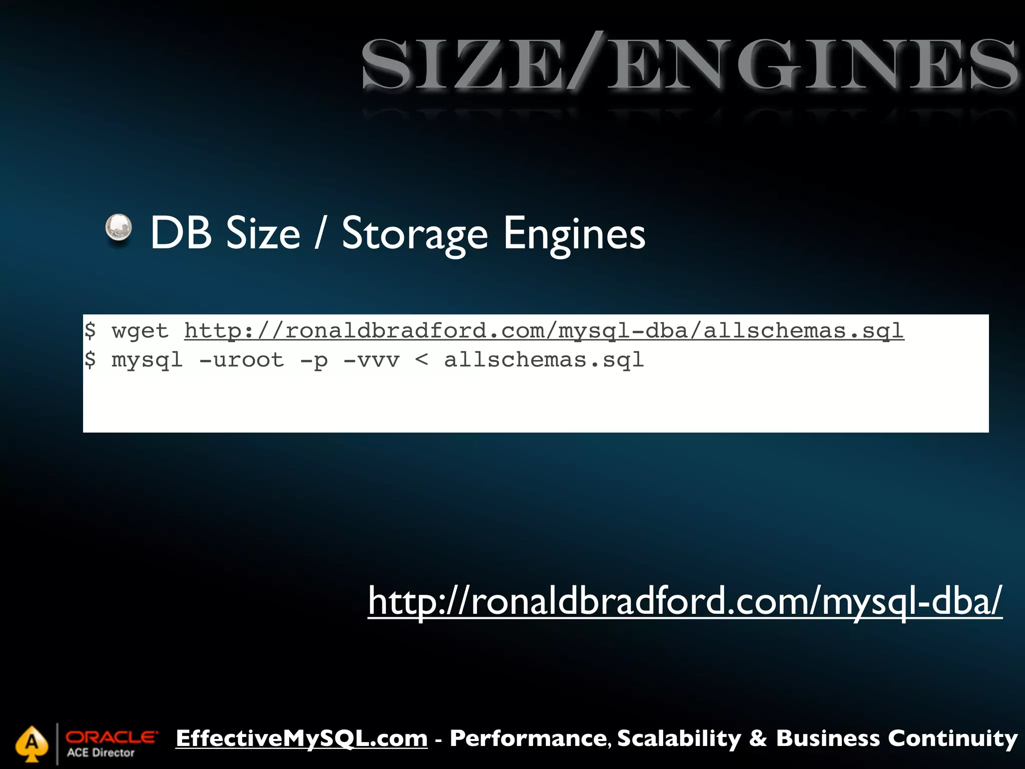 Size/Engines
DB Size / Storage Engines
$ wget http://ronaldbradford.com/mysql-dba/allschemas.sql
$ mysql -uroot -p -vvv < allschemas.sql

http://ronaldbradford.com/mysql-dba/
EffectiveMySQL.com - Performance, Scalability & Business Continuity

 