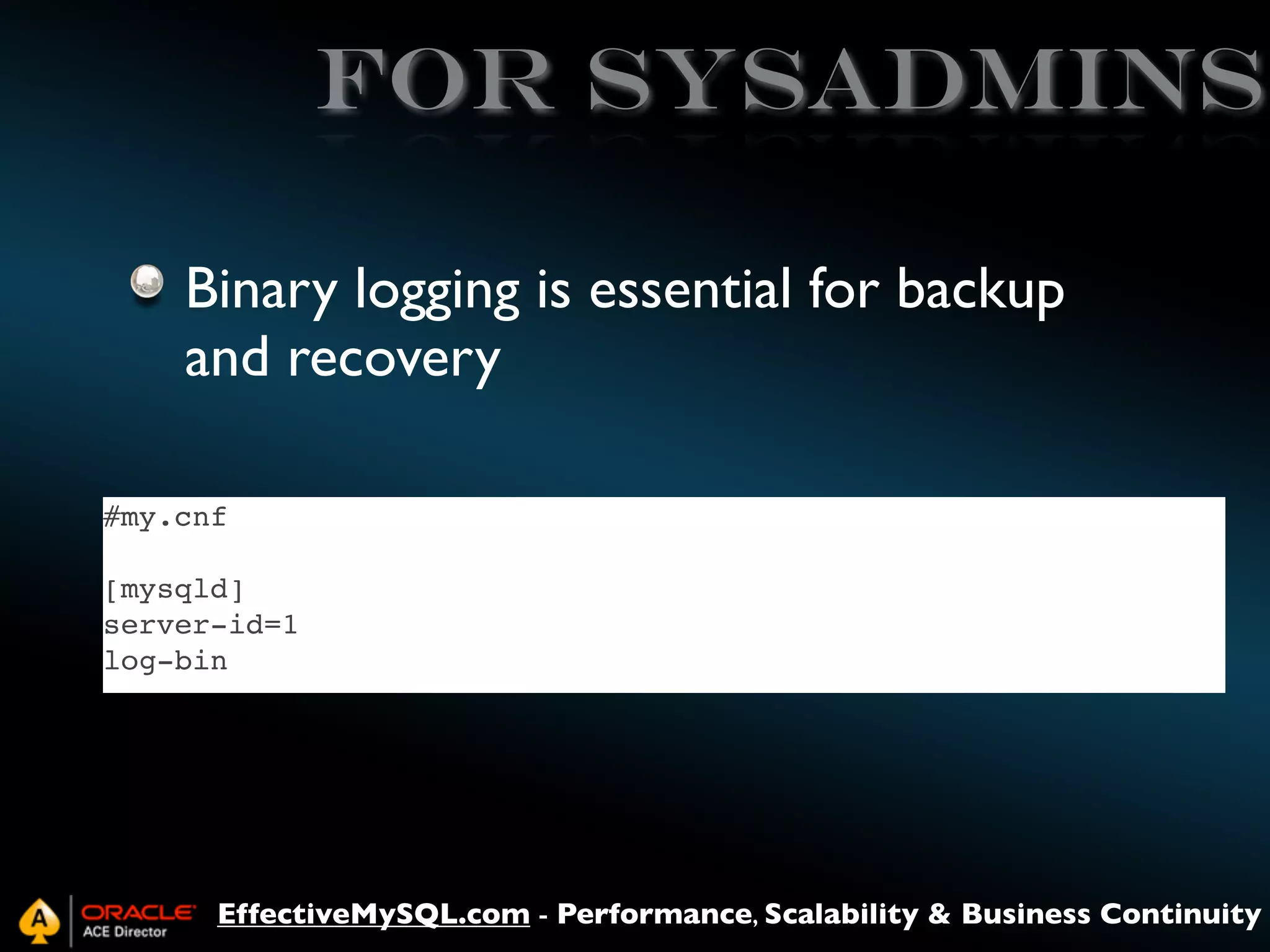 FOR SYSADMINS
Binary logging is essential for backup
and recovery
#my.cnf
[mysqld]
server-id=1
log-bin

EffectiveMySQL.com - Performance, Scalability & Business Continuity

 