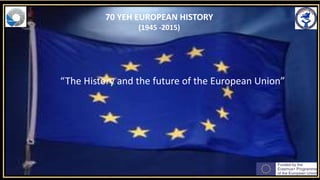 70 YEH EUROPEAN HISTORY
(1945 -2015)
“The History and the future of the European Union”
 