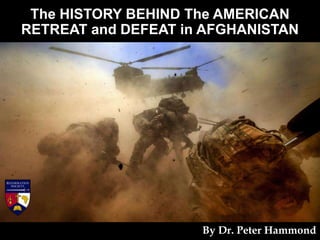 The HISTORY BEHIND The AMERICAN
RETREAT and DEFEAT in AFGHANISTAN
By Dr. Peter Hammond
 
