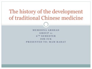 M E M O O N A A R S H A D
G R O U P 1 1
6 T H S E M E S T E R
I S M - I U K
P R E S E N T E D T O : M A M R A H A T
The history of the development
of traditional Chinese medicine
 