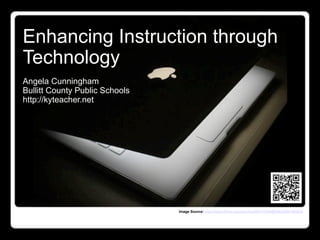 Enhancing Instruction through
Technology
Angela Cunningham
Bullitt County Public Schools
http://kyteacher.net




                                Image Source: http://www.flickr.com/photos/95707093@N00/2050700563/
 