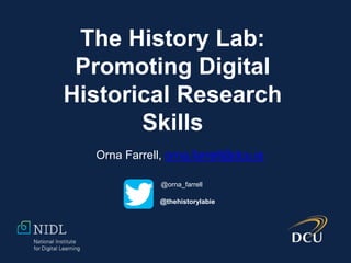 The History Lab:
Promoting Digital
Historical Research
Skills
Orna Farrell, orna.farrell@dcu.ie
@orna_farrell
@thehistorylabie
 
