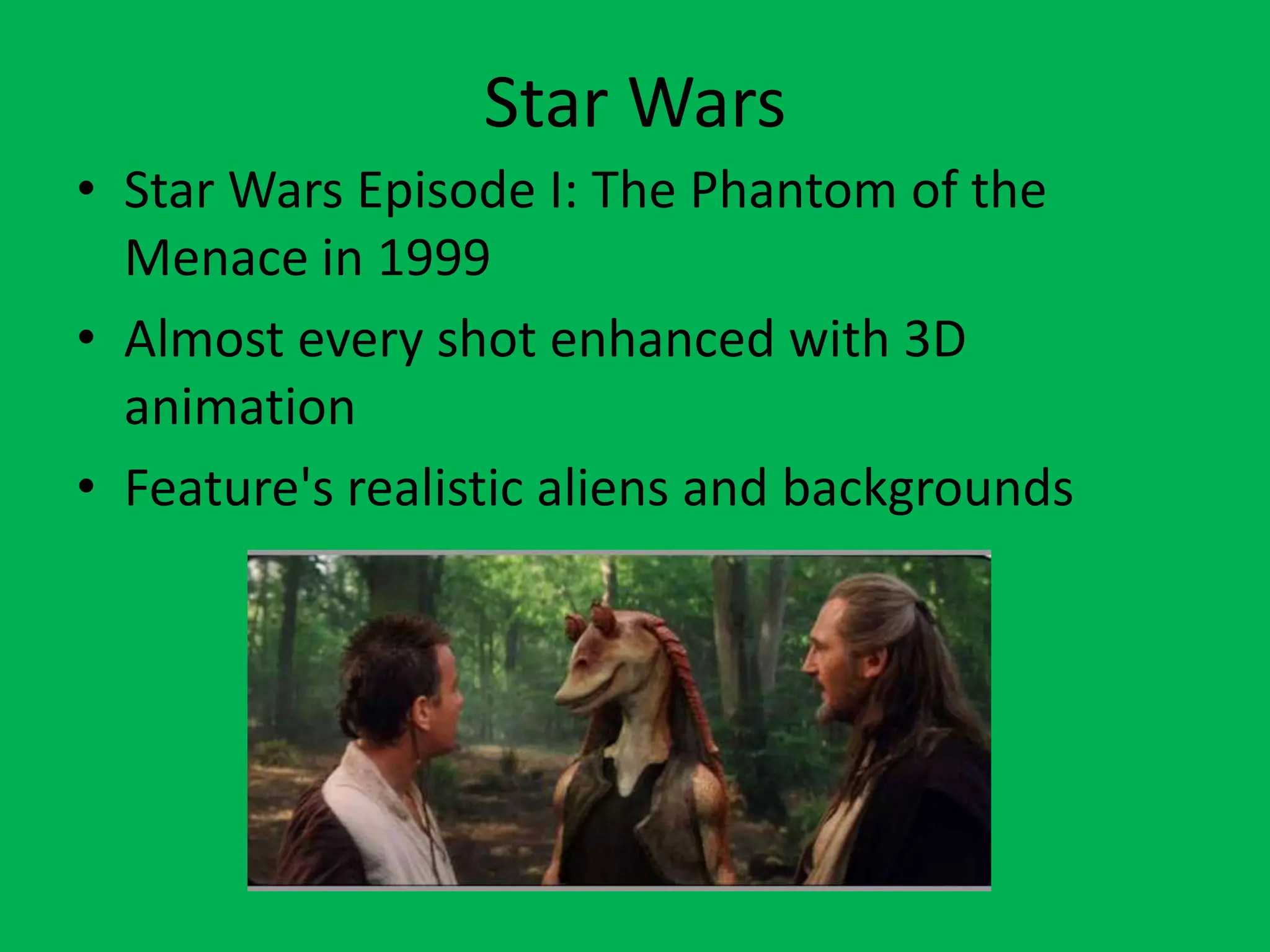 Star WarsStar Wars Episode I: The Phantom of the Menace in 1999Almost every shot enhanced with 3D animationFeature's realistic aliens and backgrounds