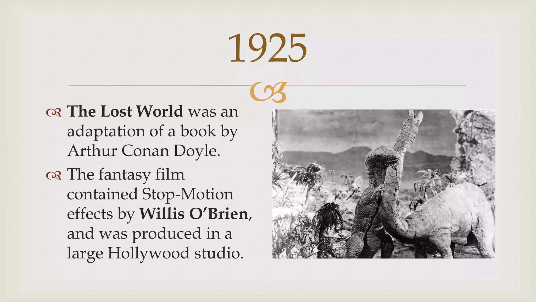 
1925
 The Lost World was an
adaptation of a book by
Arthur Conan Doyle.
 The fantasy film
contained Stop-Motion
effects by Willis O’Brien,
and was produced in a
large Hollywood studio.
 