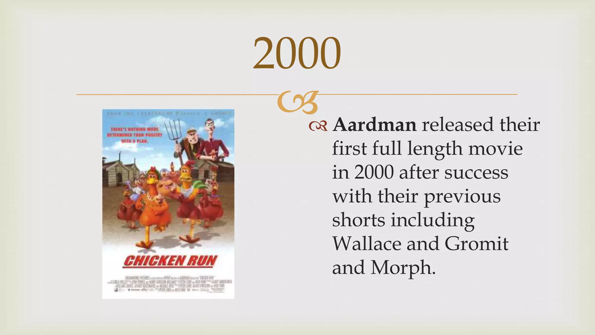
2000
 Aardman released their
first full length movie
in 2000 after success
with their previous
shorts including
Wallace and Gromit
and Morph.
 