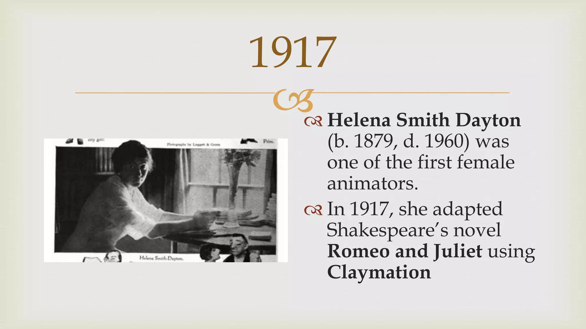 
1917
 Helena Smith Dayton
(b. 1879, d. 1960) was
one of the first female
animators.
 In 1917, she adapted
Shakespeare’s novel
Romeo and Juliet using
Claymation
 