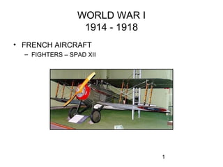1
WORLD WAR I
1914 - 1918
• FRENCH AIRCRAFT
– FIGHTERS – SPAD XII
 