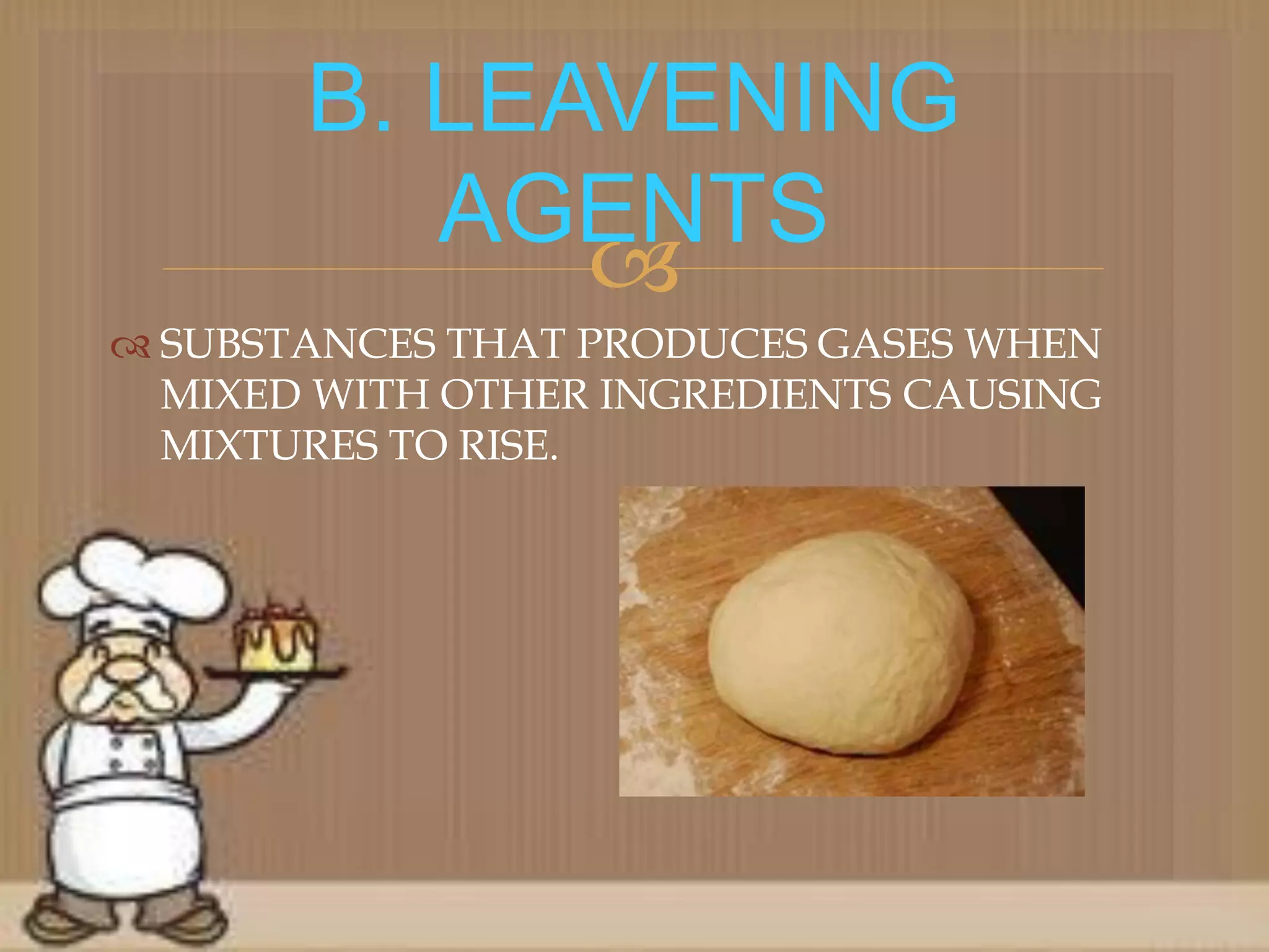 
 SUBSTANCES THAT PRODUCES GASES WHEN
MIXED WITH OTHER INGREDIENTS CAUSING
MIXTURES TO RISE.
B. LEAVENING
AGENTS
 
