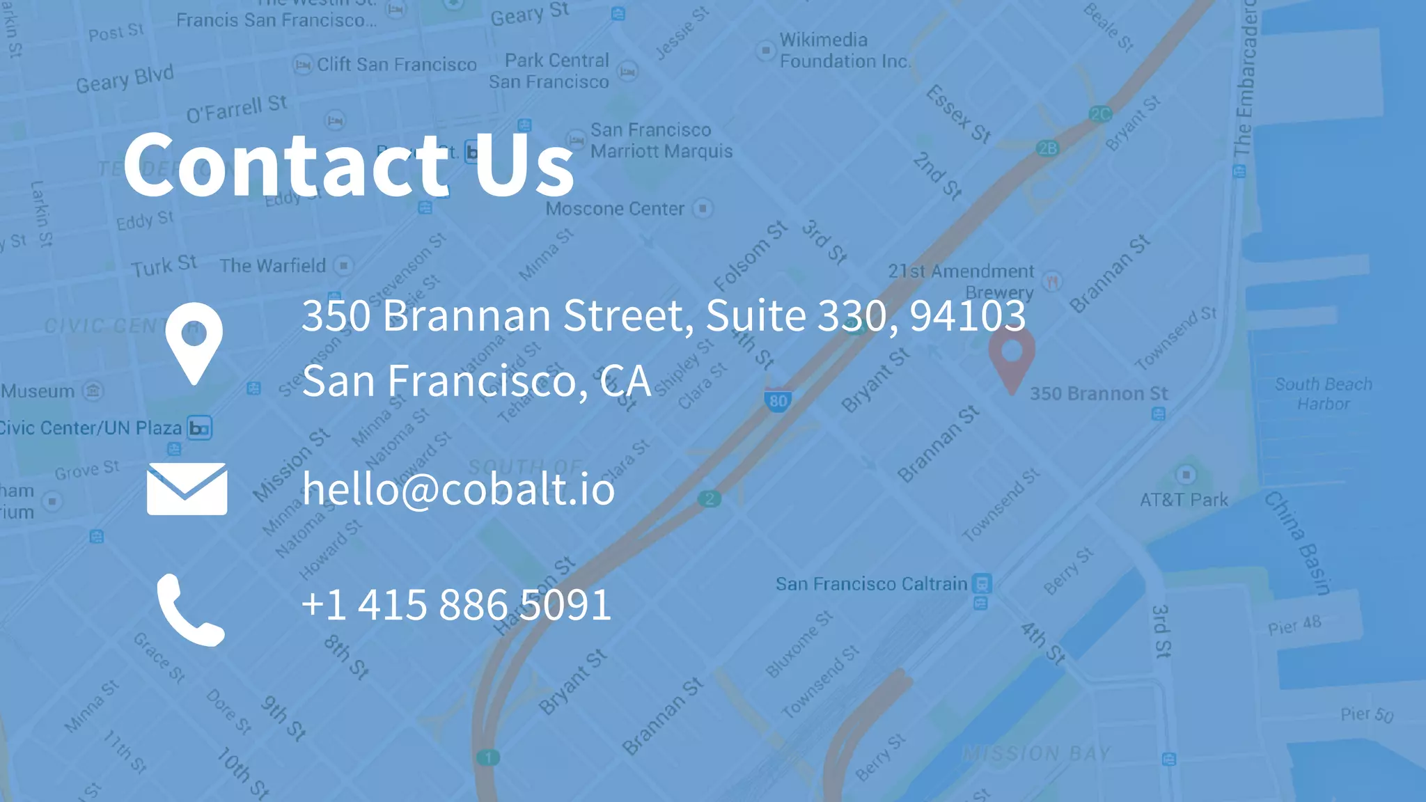 350 Brannan Street, Suite 330, 94103
San Francisco, CA
+1 415 886 5091
Contact Us
hello@cobalt.io
 