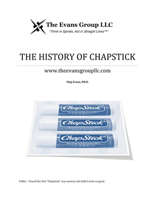 THE HISTORY OF CHAPSTICK
www.theevansgroupllc.com
Chip Evans, PH.D.
Tidbit – Found the first “Chapstick” was earwax, but didn’t taste so good.
 