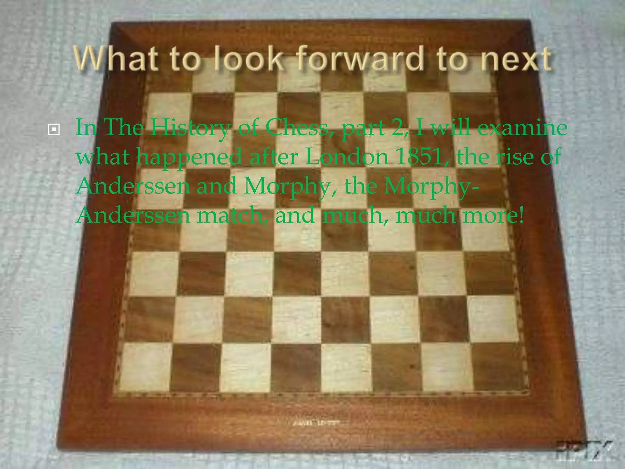 What to look forward to nextIn The History of Chess, part 2, I will examine what happened after London 1851, the rise of Anderssen and Morphy, the Morphy-Anderssen match, and much, much more!