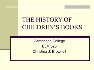 THE HISTORY OF CHILDREN’S BOOKS Cambridge College ELM 523 Christina J. Brownell 