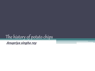 The history of potato chips
Anupriya singha roy
 