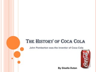 The History of Coca Cola John Pemberton was the inventor of Coca Cola By Gisella Dutan 