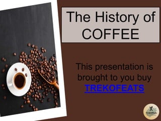 This presentation is
brought to you buy
TREKOFEATS
The History of
COFFEE
 