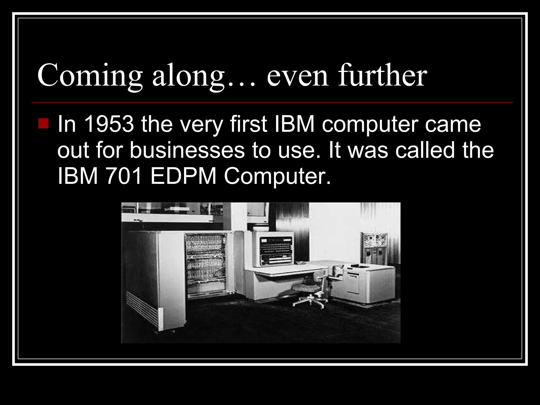 Coming along… even further In 1953 the very first IBM computer came out for businesses to use. It was called the IBM 701 EDPM Computer. 