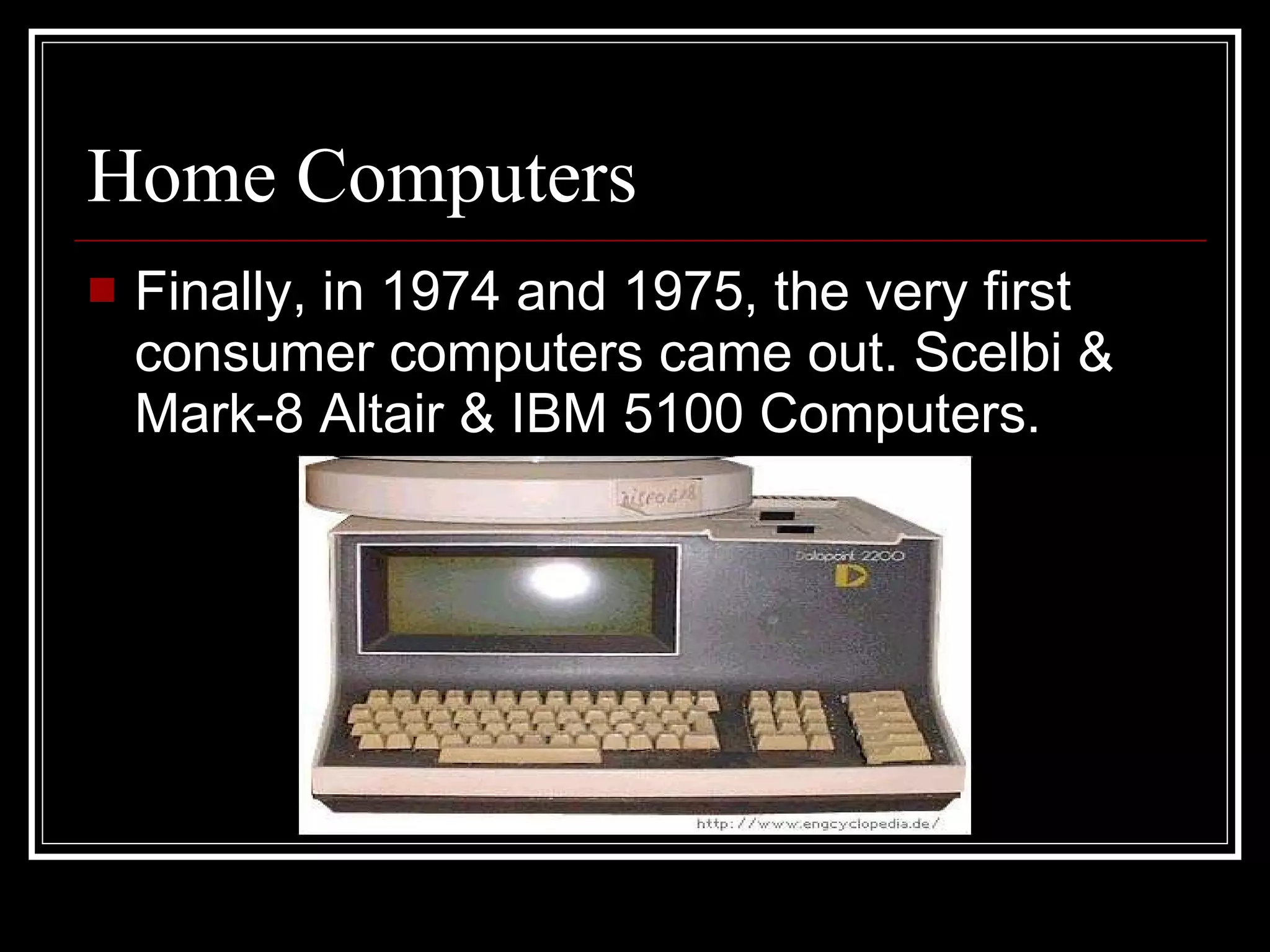 Home Computers Finally, in 1974 and 1975, the very first consumer computers came out. Scelbi & Mark-8 Altair & IBM 5100 Computers. 