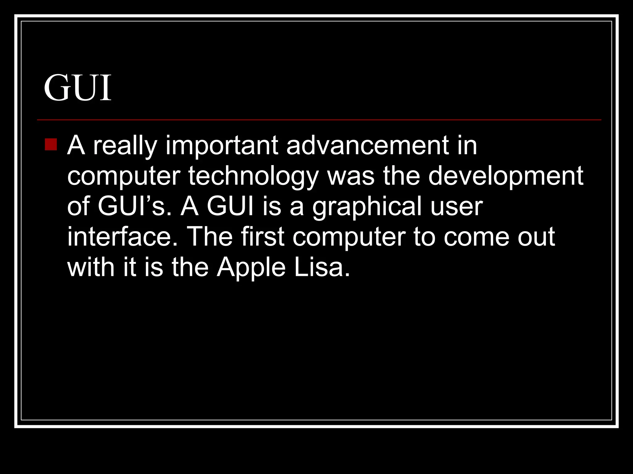 GUI A really important advancement in computer technology was the development of GUI’s. A GUI is a graphical user interface. The first computer to come out with it is the Apple Lisa. 