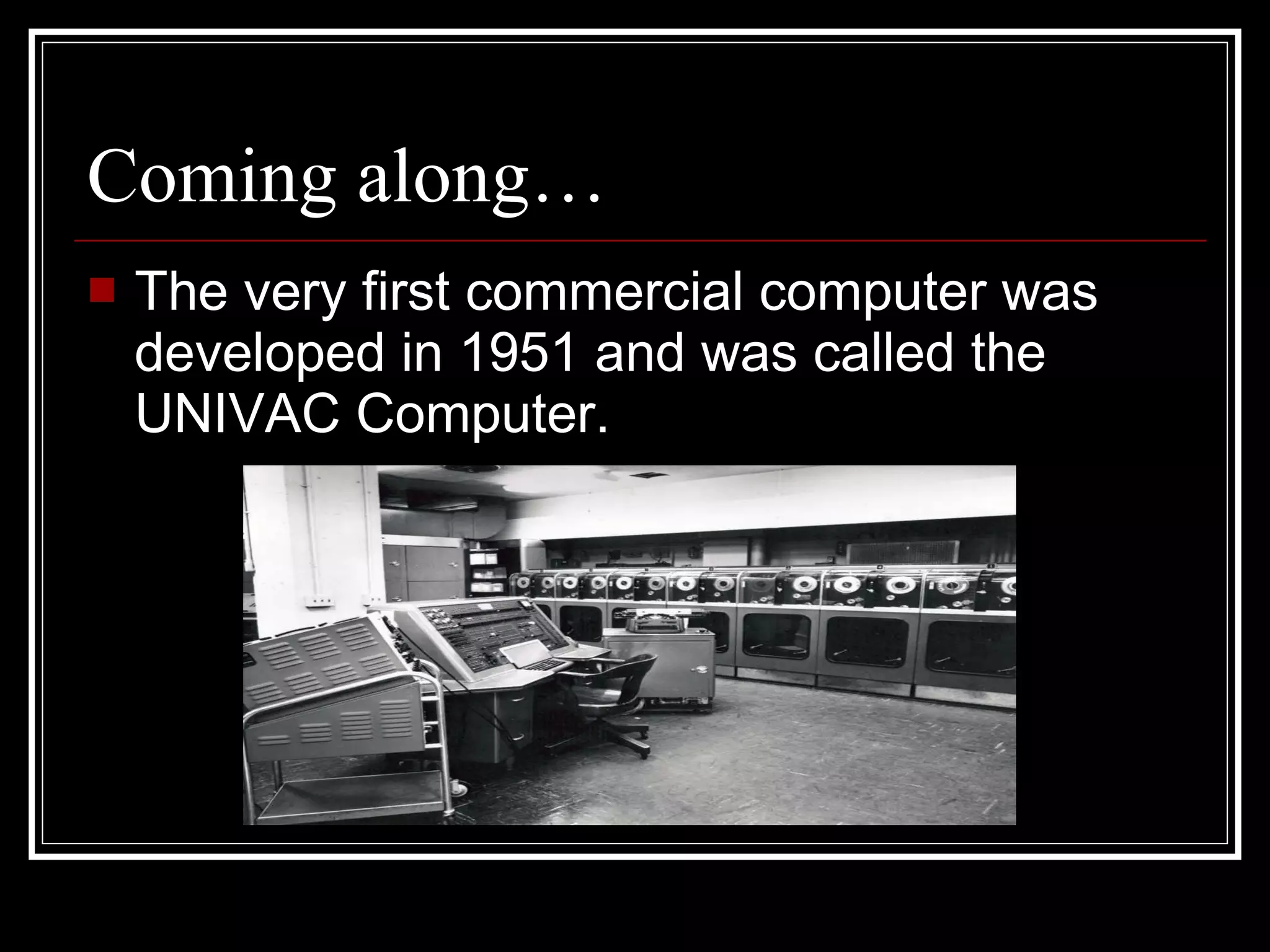 Coming along… The very first commercial computer was developed in 1951 and was called the UNIVAC Computer.  