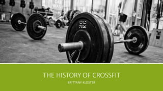 THE HISTORY OF CROSSFIT 
BRITTANY KLOSTER 
 
