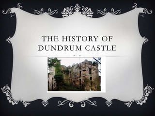 THE HISTORY OF
DUNDRUM CASTLE

 