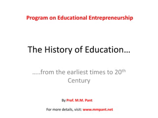 The History of Education… …..from the earliest times to 20th Century Program on Educational Entrepreneurship By Prof. M.M. Pant For more details, visit: www.mmpant.net 