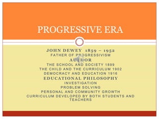 PROGRESSIVE ERA

       JOHN DEWEY 1859 – 1952
         FATHER OF PROGRESSIVISM
                AUTHOR
       THE SCHOOL A...