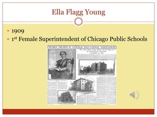 Ella Flagg Young

 1909
 1st Female Superintendent of Chicago Public Schools
 