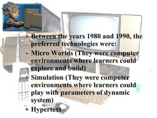 Between the years 1980 and 1990, the
preferred technologies were:
Micro Worlds (They were computer
environments where lear...