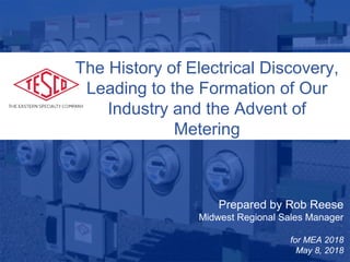 10/02/2012 Slide 1
Prepared by Rob Reese
Midwest Regional Sales Manager
for MEA 2018
May 8, 2018
The History of Electrical Discovery,
Leading to the Formation of Our
Industry and the Advent of
Metering
 