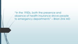 “In the 1950s, both the presence and
absence of health insurance drove people
to emergency departments” – Brian Zink MD
 