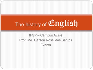 The history of    English
        IFSP – Câmpus Avaré
 Prof. Me. Gerson Rossi dos Santos
               Events
 