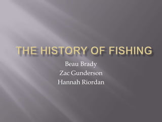 THE HISTORY OF FISHING Beau Brady Zac Gunderson Hannah Riordan 