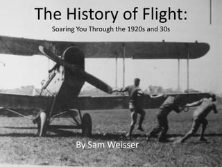 The History of Flight:
  Soaring You Through the 1920s and 30s




         By Sam Weisser
 