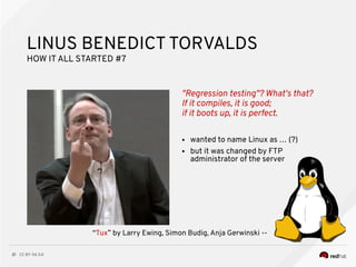 CC BY-SA 3.021
"Regression testing"? What's that?
If it compiles, it is good;
if it boots up, it is perfect.
LINUS BENEDICT TORVALDS
HOW ITALL STARTED #7
● wanted to name Linux as … (?)
● but it was changed by FTP
administrator of the server
“Tux” by Larry Ewing, Simon Budig, Anja Gerwinski --
 