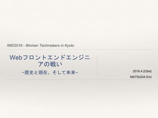 IWD2016 - Women Techmakers in Kyoto
Webフロントエンドエンジニ
アの戦い
−歴史と現在、そして未来− 2016.4.2(Sat)
MATSUDA Emi
 