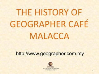 1 THE HISTORY OF GEOGRAPHER CAFÉ MALACCA http://www.geographer.com.my 