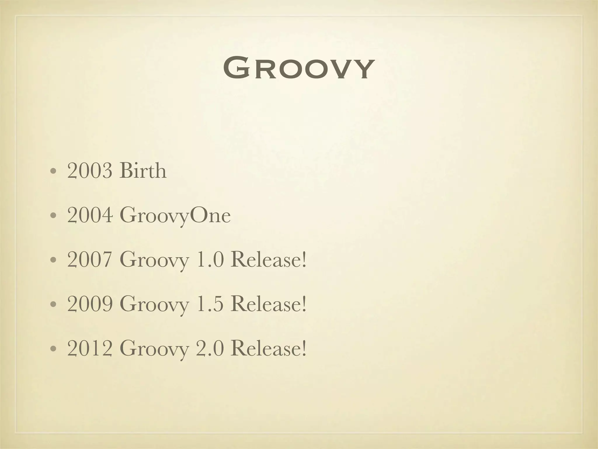 Groovy

• 2003 Birth
• 2004 GroovyOne
• 2007 Groovy 1.0 Release!
• 2009 Groovy 1.5 Release!
• 2012 Groovy 2.0 Release!
 