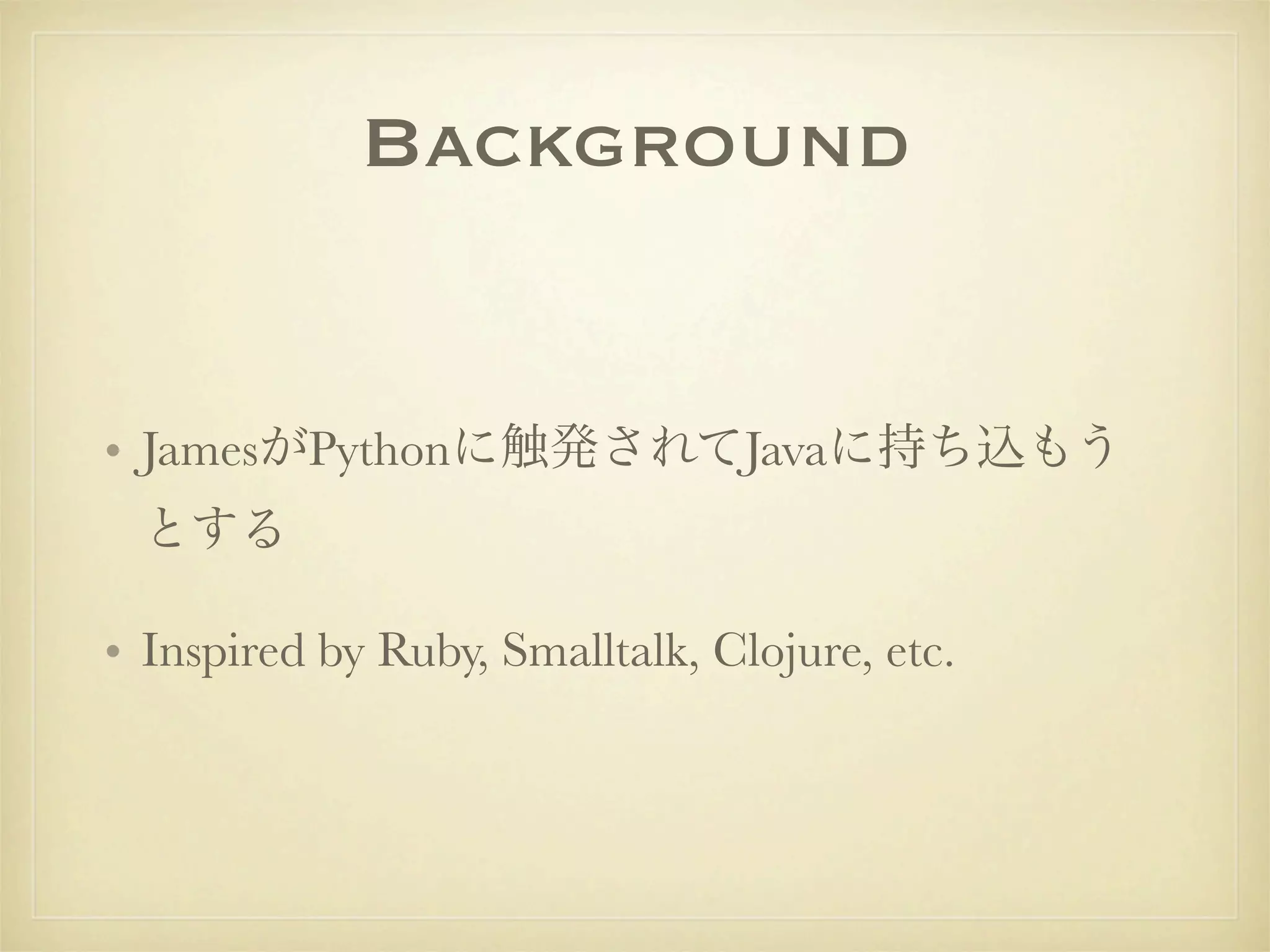 Background


• JamesがPythonに触発されてJavaに持ち込もう
 とする

• Inspired by Ruby, Smalltalk, Clojure, etc.
 