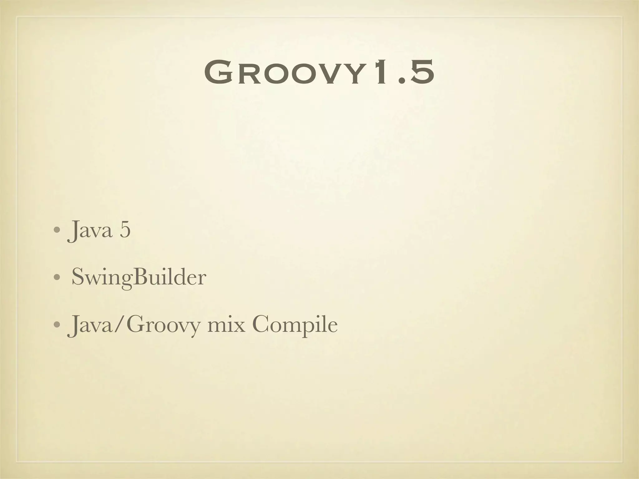 Groovy1.5


• Java 5
• SwingBuilder
• Java/Groovy mix Compile
 